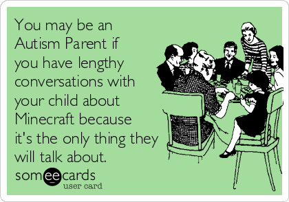 You may be an
Autism Parent if
you have lengthy
conversations with
your child about
Minecraft because
it's the only thing they 
will talk about.