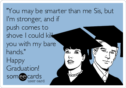 "You may be smarter than me Sis, but
I'm stronger, and if
push comes to
shove I could kill
you with my bare
hands."
Happy
Graduation!