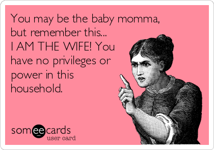 You may be the baby momma, 
but remember this... 
I AM THE WIFE! You
have no privileges or
power in this
household.