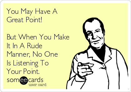 You May Have A
Great Point!

But When You Make
It In A Rude
Manner, No One
Is Listening To
Your Point.