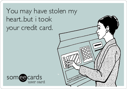 You may have stolen my
heart..but i took
your credit card.
