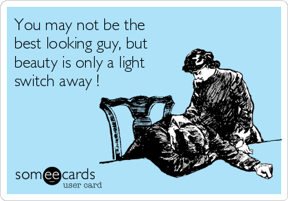 You may not be the
best looking guy, but
beauty is only a light
switch away !  
  