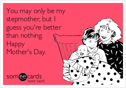 You may only be my
stepmother, but I
guess you're better
than nothing.
Happy
Mother's Day.