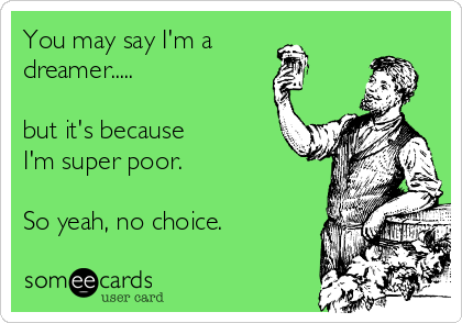 You may say I'm a
dreamer.....

but it's because
I'm super poor.

So yeah, no choice.