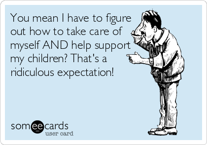 You mean I have to figure
out how to take care of
myself AND help support
my children? That's a
ridiculous expectation! 