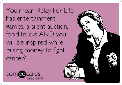 You mean Relay For Life
has entertainment,
games, a silent auction,
food trucks AND you
will be inspired while
raising money to fight
cancer?