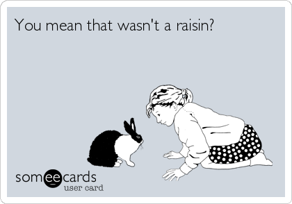 You mean that wasn't a raisin?