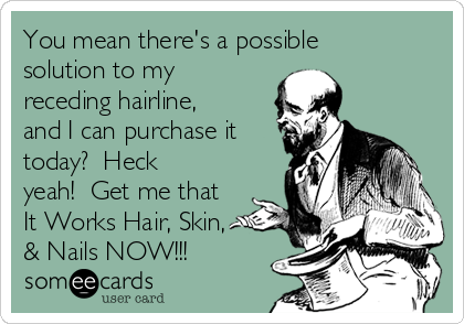 You mean there's a possible
solution to my
receding hairline,
and I can purchase it
today?  Heck
yeah!  Get me that
It Works Hair, Skin,
& Nails NOW!!!