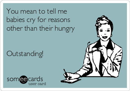 You mean to tell me
babies cry for reasons
other than their hungry 


Outstanding!