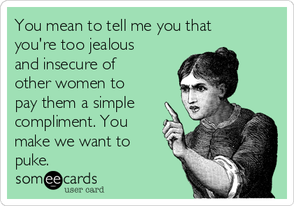 You mean to tell me you that
you're too jealous
and insecure of
other women to
pay them a simple
compliment. You
make we want to
puke. 