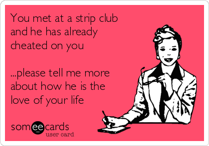 You met at a strip club
and he has already
cheated on you 

...please tell me more
about how he is the
love of your life