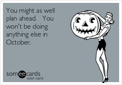 You might as well
plan ahead.   You
won't be doing
anything else in
October.