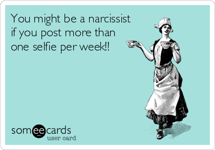 You might be a narcissist
if you post more than
one selfie per week!! 