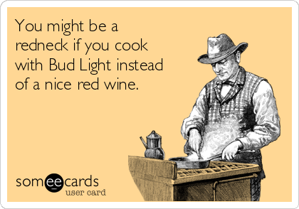 You might be a
redneck if you cook
with Bud Light instead
of a nice red wine.   