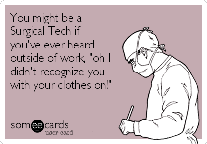 You might be a
Surgical Tech if
you've ever heard
outside of work, "oh I
didn't recognize you
with your clothes on!"
