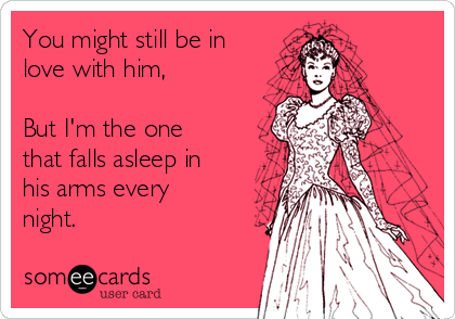 You might still be in
love with him,

But I'm the one
that falls asleep in
his arms every
night.