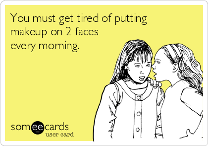 You must get tired of putting
makeup on 2 faces
every morning.