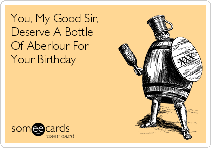 You, My Good Sir,
Deserve A Bottle
Of Aberlour For
Your Birthday