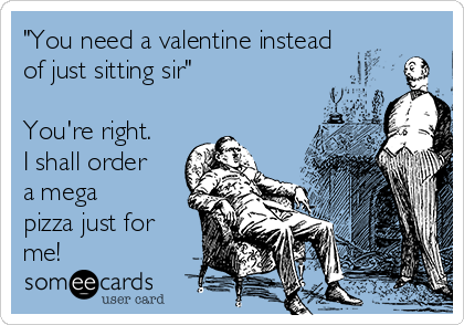 "You need a valentine instead
of just sitting sir"

You're right.
I shall order
a mega
pizza just for
me! 