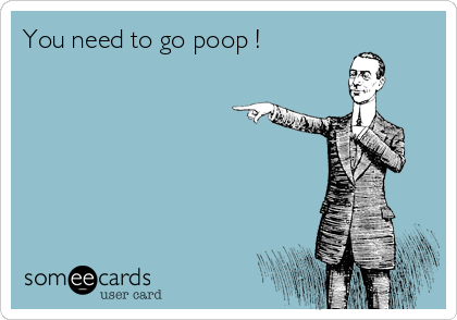 You need to go poop !