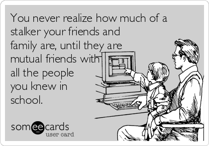 You never realize how much of a
stalker your friends and
family are, until they are
mutual friends with
all the people
you knew in
school.