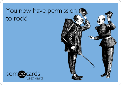 You now have permission
to rock!  