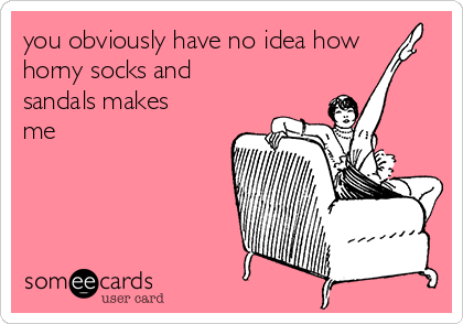 you obviously have no idea how
horny socks and
sandals makes
me
