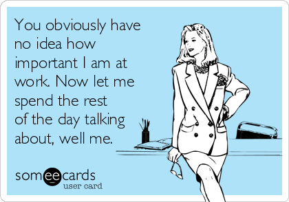 You obviously have
no idea how
important I am at
work. Now let me
spend the rest
of the day talking
about, well me.