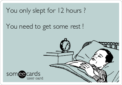 You only slept for 12 hours ?

You need to get some rest !