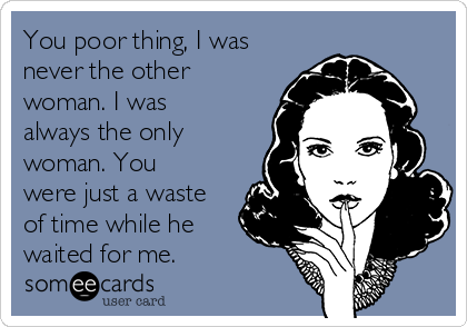 You poor thing, I was
never the other
woman. I was
always the only
woman. You
were just a waste
of time while he
waited for me.