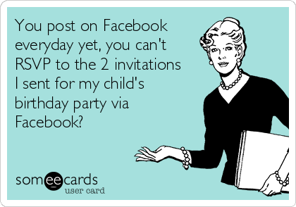 You post on Facebook
everyday yet, you can't
RSVP to the 2 invitations
I sent for my child's
birthday party via
Facebook?  