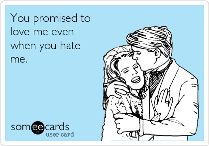 You promised to
love me even
when you hate
me.