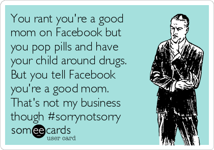 You rant you're a good
mom on Facebook but
you pop pills and have
your child around drugs.
But you tell Facebook
you're a good mom.
That's not my business
though #sorrynotsorry