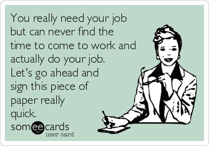 You really need your job
but can never find the
time to come to work and
actually do your job.
Let's go ahead and
sign this piece of
paper really
quick.