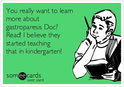 You really want to learn
more about
gastroparesis Doc?
Read! I believe they
started teaching
that in kindergarten!