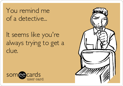 You remind me 
of a detective...

It seems like you're
always trying to get a
clue.