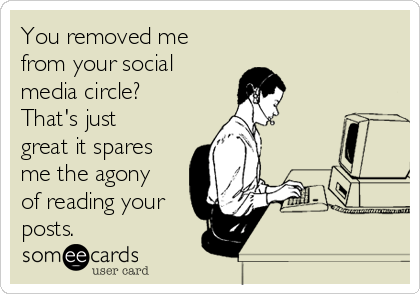 You removed me
from your social
media circle?
That's just
great it spares
me the agony
of reading your
posts.