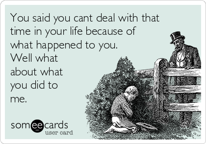 You said you cant deal with that
time in your life because of
what happened to you.
Well what
about what
you did to
me.