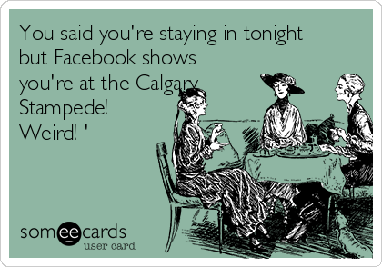 You said you're staying in tonight
but Facebook shows
you're at the Calgary
Stampede!
Weird! '