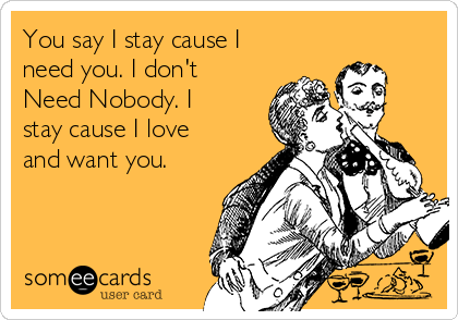 You say I stay cause I
need you. I don't
Need Nobody. I
stay cause I love
and want you.