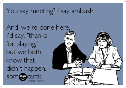 You say meeting? I say ambush.

And, we're done here.
I'd say, "thanks
for playing,"
but we both
know that
didn't happen.