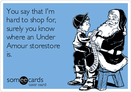 You say that I'm
hard to shop for,
surely you know
where an Under
Amour storestore
is.  