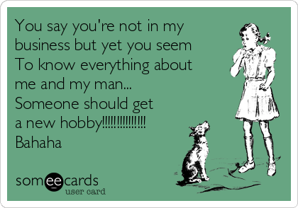 You say you're not in my
business but yet you seem
To know everything about
me and my man...
Someone should get
a new hobby!!!!!!!!!!!!!!!
Bahaha