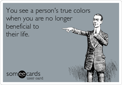 You see a person's true colors
when you are no longer
beneficial to
their life.