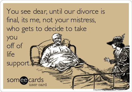 You see dear, until our divorce is
final, its me, not your mistress,
who gets to decide to take
you
off of
life
support.