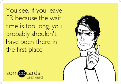 You see, if you leave
ER because the wait
time is too long, you 
probably shouldn't
have been there in
the first place. 
