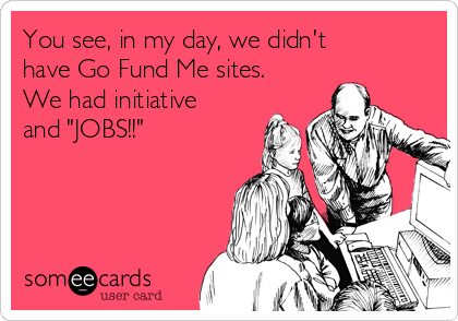 You see, in my day, we didn't
have Go Fund Me sites.
We had initiative
and "JOBS!!"