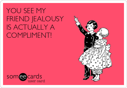 YOU SEE MY
FRIEND JEALOUSY
IS ACTUALLY A 
COMPLIMENT!