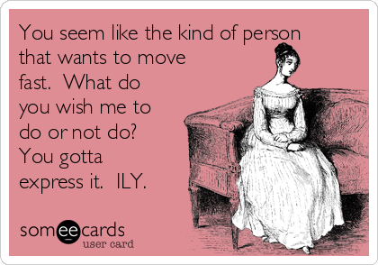 You seem like the kind of person
that wants to move
fast.  What do
you wish me to
do or not do? 
You gotta
express it.  ILY.