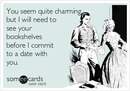 You seem quite charming,
but I will need to
see your
bookshelves
before I commit
to a date with
you.